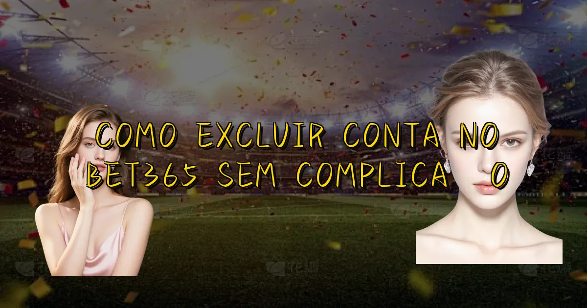 Como Excluir Conta No Bet365 Sem Complicação Oficial