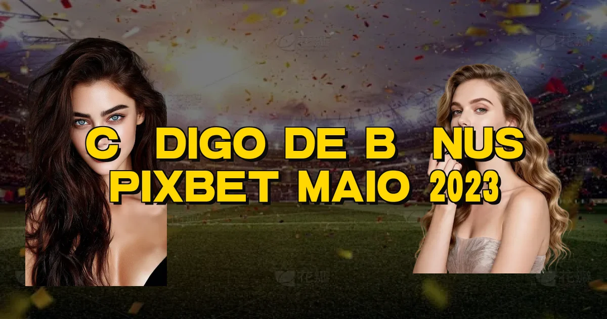 Código De Bônus Pixbet Maio 2023 Oficial